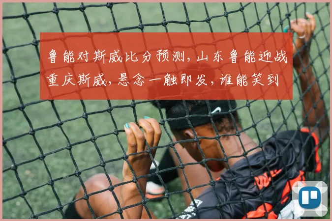 鲁能对斯威比分预测,山东鲁能迎战重庆斯威,悬念一触即发,谁能笑到最后
