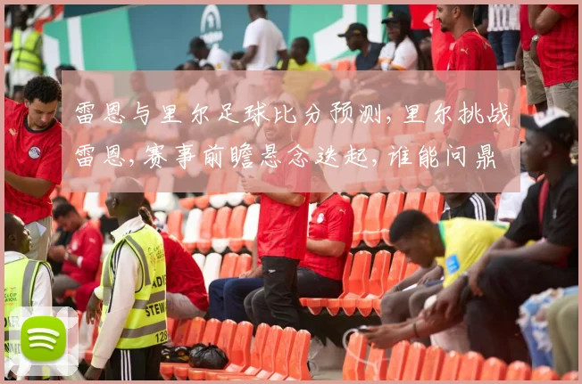 雷恩与里尔足球比分预测,里尔挑战雷恩,赛事前瞻悬念迭起,谁能问鼎胜利