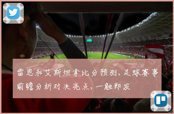 雷恩和艾斯坦拿比分预测,足球赛事前瞻分析对决亮点,一触即发