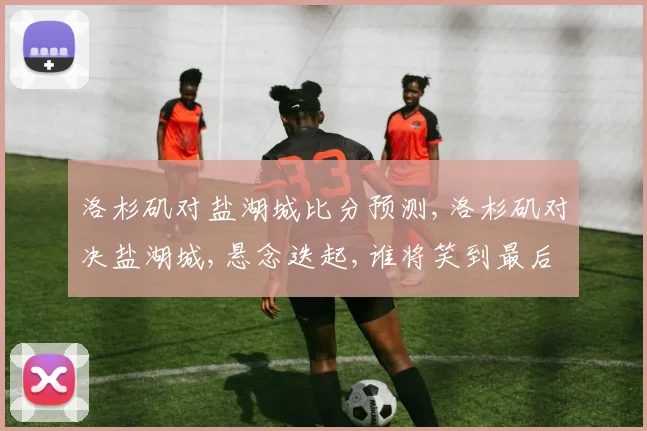 洛杉矶对盐湖城比分预测,洛杉矶对决盐湖城,悬念迭起,谁将笑到最后