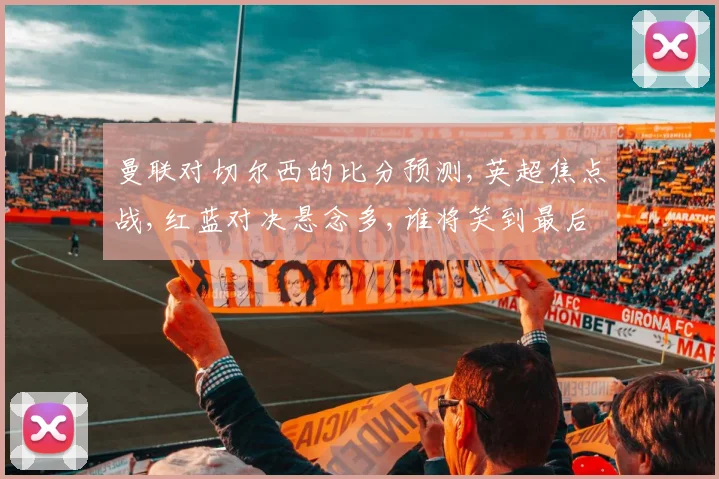 曼联对切尔西的比分预测,英超焦点战,红蓝对决悬念多,谁将笑到最后